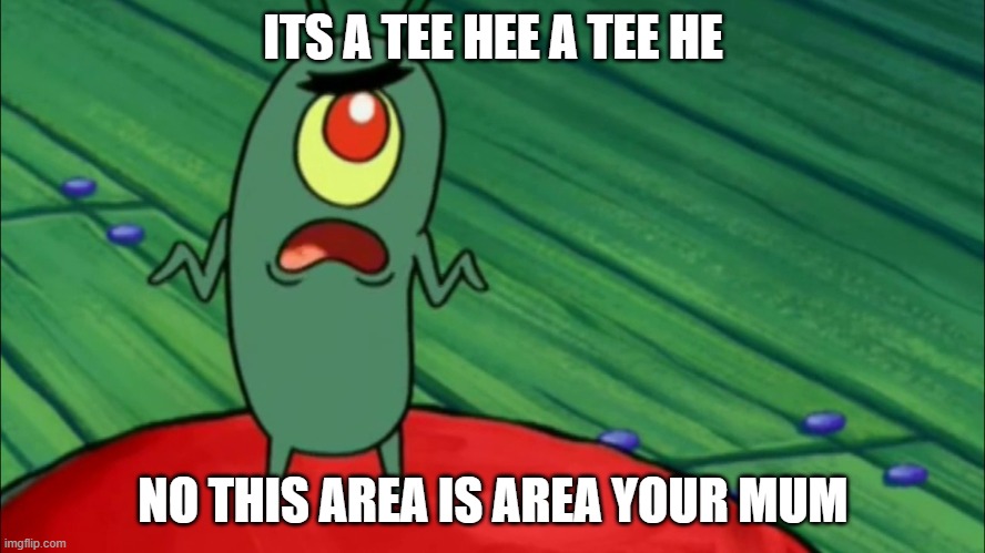 Plankton didn't think he'd get this far | ITS A TEE HEE A TEE HE; NO THIS AREA IS AREA YOUR MUM | image tagged in plankton didn't think he'd get this far | made w/ Imgflip meme maker
