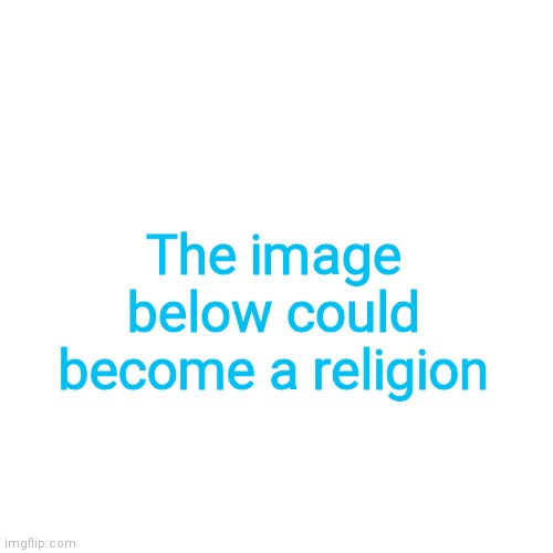 BLANK | The image below could become a religion | image tagged in blank | made w/ Imgflip meme maker