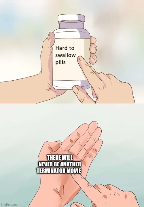Hard To Swallow Pills Meme | THERE WILL NEVER BE ANOTHER TERMINATOR MOVIE | image tagged in memes,hard to swallow pills | made w/ Imgflip meme maker