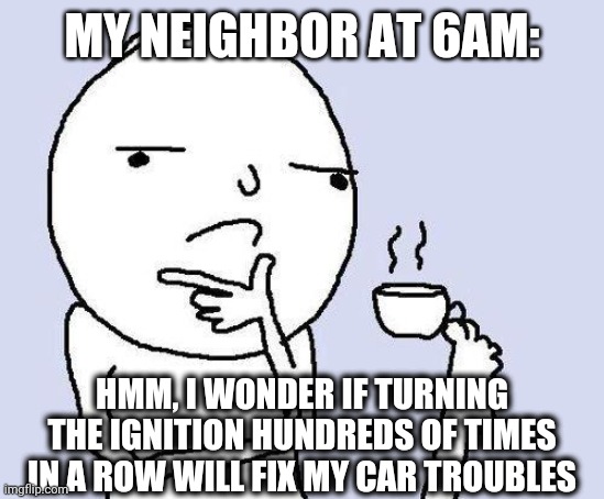 thinking meme | MY NEIGHBOR AT 6AM:; HMM, I WONDER IF TURNING THE IGNITION HUNDREDS OF TIMES IN A ROW WILL FIX MY CAR TROUBLES | image tagged in thinking meme | made w/ Imgflip meme maker