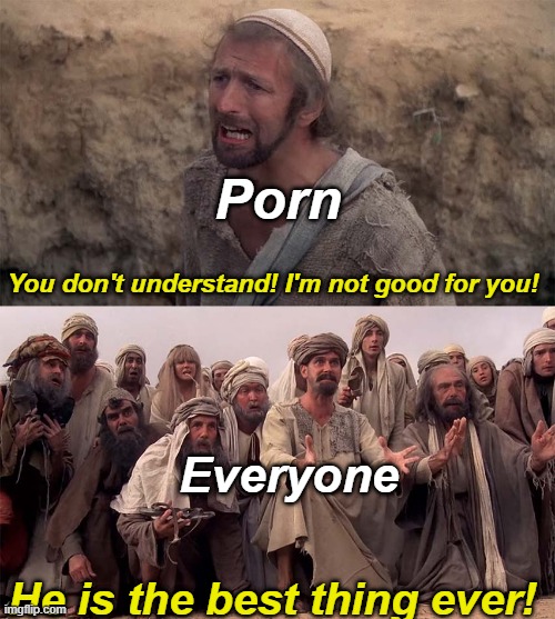 He is The Messiah | Porn; You don't understand! I'm not good for you! Everyone; He is the best thing ever! | image tagged in he is the messiah | made w/ Imgflip meme maker