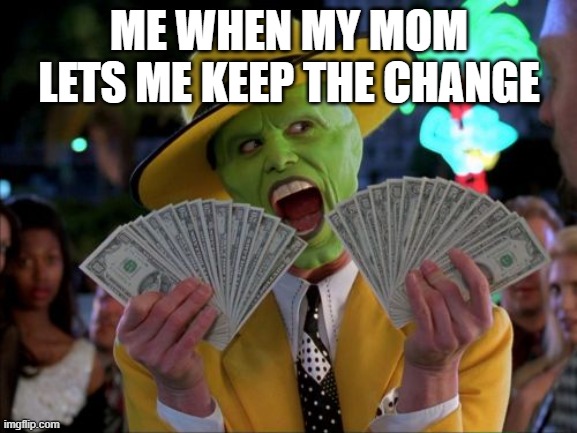 when i was smaller actually but still lol | ME WHEN MY MOM LETS ME KEEP THE CHANGE | image tagged in memes,money money | made w/ Imgflip meme maker