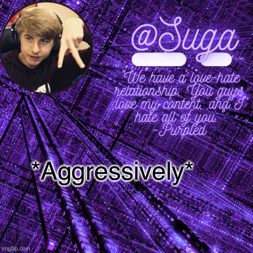 Cuz y e s | *Aggressively* | image tagged in purpled | made w/ Imgflip meme maker