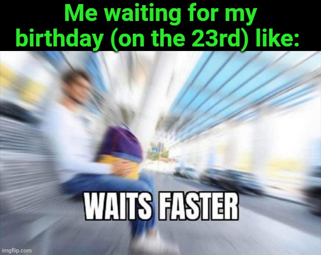 Waits Faster | Me waiting for my birthday (on the 23rd) like: | image tagged in waits faster | made w/ Imgflip meme maker