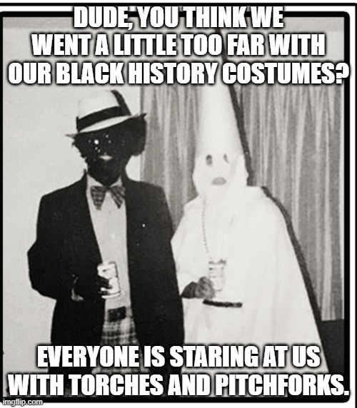 Northram | DUDE, YOU THINK WE WENT A LITTLE TOO FAR WITH OUR BLACK HISTORY COSTUMES? EVERYONE IS STARING AT US WITH TORCHES AND PITCHFORKS. | image tagged in northram | made w/ Imgflip meme maker