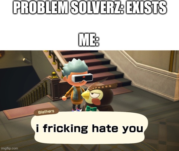 Problem solverz sucks | PROBLEM SOLVERZ: EXISTS; ME: | image tagged in i hate you,problem solverz | made w/ Imgflip meme maker