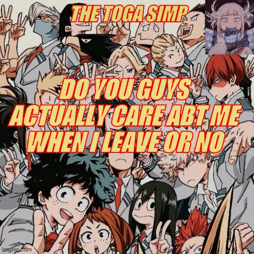 Eyitayos mha temp | DO YOU GUYS ACTUALLY CARE ABT ME WHEN I LEAVE OR NO | image tagged in eyitayos mha temp | made w/ Imgflip meme maker