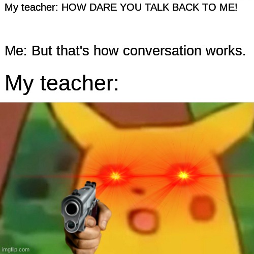 MAD TEACHER | My teacher: HOW DARE YOU TALK BACK TO ME! Me: But that's how conversation works. My teacher: | image tagged in memes,surprised pikachu | made w/ Imgflip meme maker
