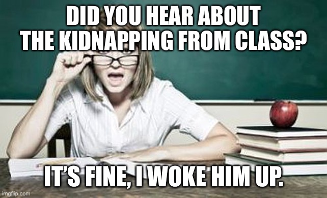 Teacher joke | DID YOU HEAR ABOUT THE KIDNAPPING FROM CLASS? IT’S FINE, I WOKE HIM UP. | image tagged in teacher,kidnapping,class | made w/ Imgflip meme maker