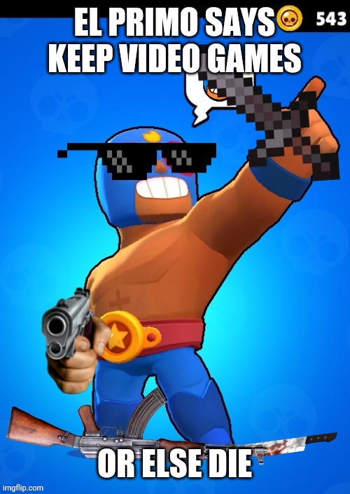 EL PRIMO READY TO KILL | EL PRIMO SAYS KEEP VIDEO GAMES; OR ELSE DIE | image tagged in el primo ready to kill,gamers rise up,brawl stars,video games rule,gamers fight back | made w/ Imgflip meme maker