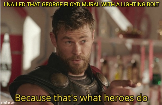 george floyd Mural hit by lightning bolt | I NAILED THAT GEORGE FLOYD MURAL WITH A LIGHTING BOLT | image tagged in that s what heroes do,thor,george floyd | made w/ Imgflip meme maker