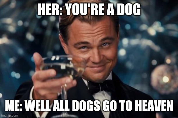 Leonardo Dicaprio Cheers | HER: YOU'RE A DOG; ME: WELL ALL DOGS GO TO HEAVEN | image tagged in memes,leonardo dicaprio cheers | made w/ Imgflip meme maker