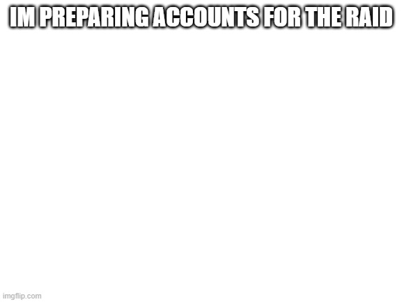 Blank White Template | IM PREPARING ACCOUNTS FOR THE RAID | image tagged in blank white template | made w/ Imgflip meme maker