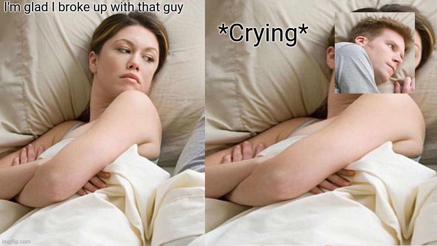 Poor guy | I'm glad I broke up with that guy; *Crying* | image tagged in i bet he's thinking about other women | made w/ Imgflip meme maker