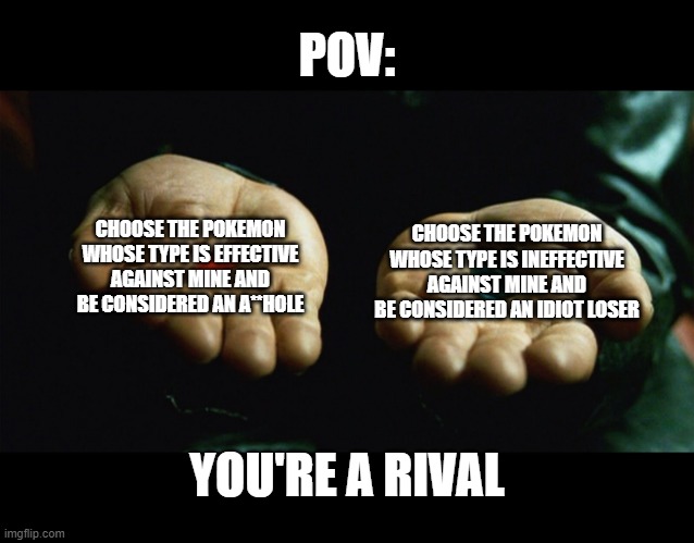 POV: You're a rival in a pokemon game | POV:; CHOOSE THE POKEMON WHOSE TYPE IS EFFECTIVE AGAINST MINE AND BE CONSIDERED AN A**HOLE; CHOOSE THE POKEMON WHOSE TYPE IS INEFFECTIVE AGAINST MINE AND BE CONSIDERED AN IDIOT LOSER; YOU'RE A RIVAL | image tagged in red pill blue pill,pokemon | made w/ Imgflip meme maker