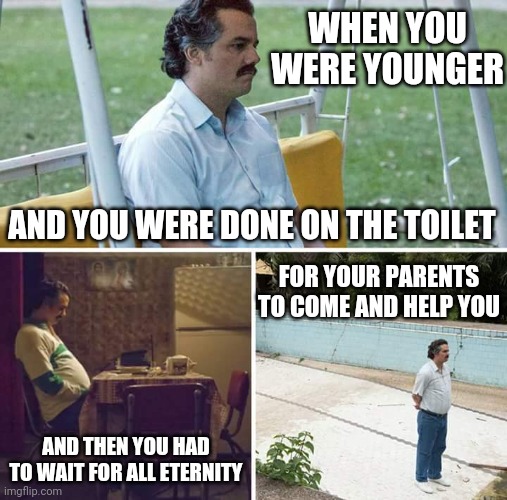 Sad Pablo Escobar | WHEN YOU WERE YOUNGER; AND YOU WERE DONE ON THE TOILET; FOR YOUR PARENTS TO COME AND HELP YOU; AND THEN YOU HAD TO WAIT FOR ALL ETERNITY | image tagged in memes,sad pablo escobar | made w/ Imgflip meme maker