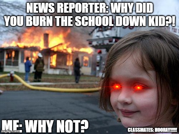 Disaster Girl | NEWS REPORTER: WHY DID YOU BURN THE SCHOOL DOWN KID?! ME: WHY NOT? CLASSMATES: HOORAY!!!!! | image tagged in memes,disaster girl | made w/ Imgflip meme maker