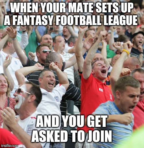 Football fans celebrating a goal | WHEN YOUR MATE SETS UP A FANTASY FOOTBALL LEAGUE; AND YOU GET ASKED TO JOIN | image tagged in football fans celebrating a goal,memes | made w/ Imgflip meme maker