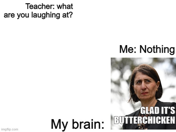 Glad it's Butterchicken (Gladys Berejiklian) | Teacher: what are you laughing at? Me: Nothing; GLAD IT'S BUTTERCHICKEN; My brain: | image tagged in australia,new south wales,sydney | made w/ Imgflip meme maker