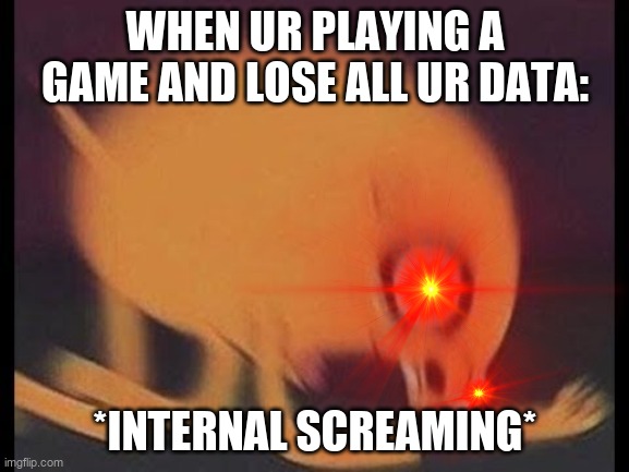 RIP | WHEN UR PLAYING A GAME AND LOSE ALL UR DATA:; *INTERNAL SCREAMING* | image tagged in screaming,dead,aaaaand its gone | made w/ Imgflip meme maker