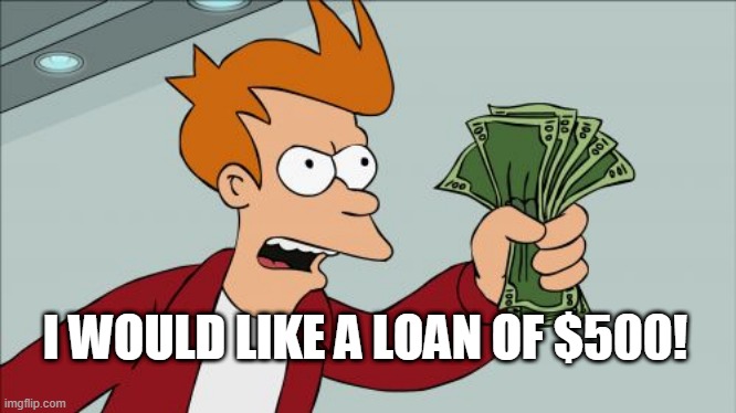 I NEED IT IMMEDIATELY, BANK! | I WOULD LIKE A LOAN OF $500! | image tagged in memes,shut up and take my money fry | made w/ Imgflip meme maker