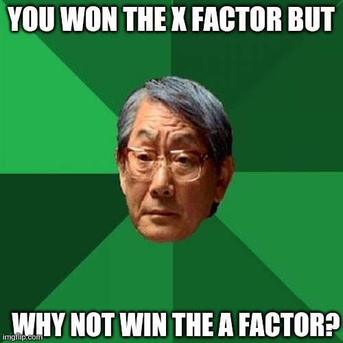 High Expectations Asian Father | YOU WON THE X FACTOR BUT; WHY NOT WIN THE A FACTOR? | image tagged in memes,high expectations asian father,x factor,singing,funny memes,upvote if you agree | made w/ Imgflip meme maker