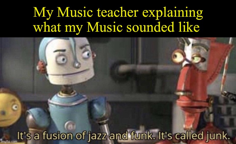 It's called junk | My Music teacher explaining what my Music sounded like | image tagged in it's called junk | made w/ Imgflip meme maker