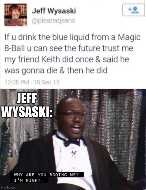 But the blue liquid tastes so good | JEFF WYSASKI: | image tagged in why are you booing me i'm right,memes,unfunny | made w/ Imgflip meme maker