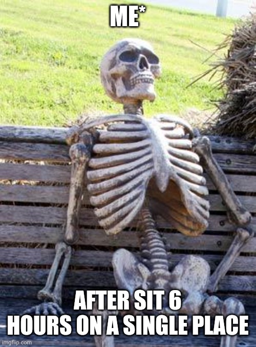 School meme | ME*; AFTER SIT 6 HOURS ON A SINGLE PLACE | image tagged in memes,waiting skeleton | made w/ Imgflip meme maker