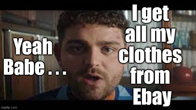 Top chat-up line ever? | I get 
all my 
clothes 
from 
Ebay; Yeah  
Babe . . . | image tagged in ebay tv advert,best chat up line,how to pull the babes,cheapskate,respect | made w/ Imgflip meme maker