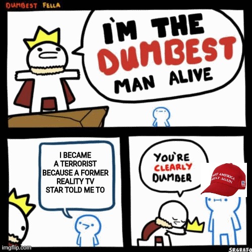 I'm the dumbest man alive | I BECAME A TERRORIST BECAUSE A FORMER REALITY TV STAR TOLD ME TO | image tagged in i'm the dumbest man alive,maga,terrorism,trump,conservatives | made w/ Imgflip meme maker