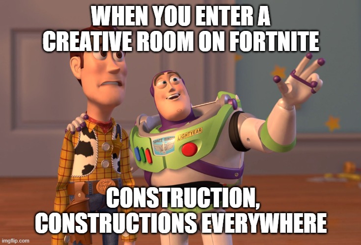 creative rooms | WHEN YOU ENTER A CREATIVE ROOM ON FORTNITE; CONSTRUCTION, CONSTRUCTIONS EVERYWHERE | image tagged in memes,x x everywhere | made w/ Imgflip meme maker