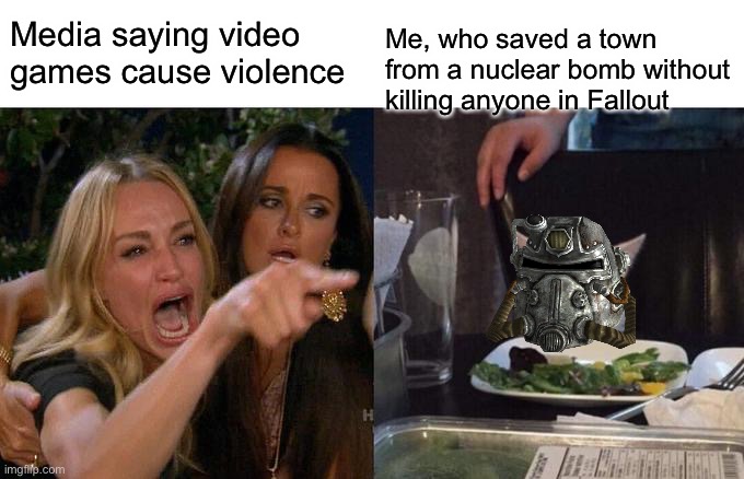 WHAT YOU GOTTA SAY ABOUT THAT | Media saying video games cause violence; Me, who saved a town from a nuclear bomb without killing anyone in Fallout | image tagged in memes,woman yelling at cat | made w/ Imgflip meme maker