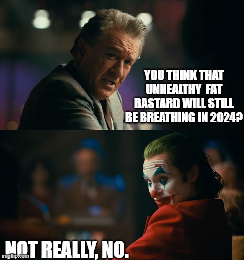 I'm tired of pretending it's not | YOU THINK THAT UNHEALTHY  FAT BASTARD WILL STILL BE BREATHING IN 2024? NOT REALLY, NO. | image tagged in i'm tired of pretending it's not | made w/ Imgflip meme maker