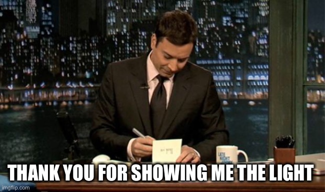 Thank you Notes Jimmy Fallon | THANK YOU FOR SHOWING ME THE LIGHT | image tagged in thank you notes jimmy fallon | made w/ Imgflip meme maker