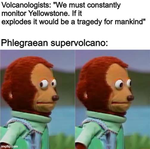 They have the same size | Volcanologists: "We must constantly monitor Yellowstone. If it explodes it would be a tragedy for mankind"; Phlegraean supervolcano: | image tagged in puppet monkey looking away | made w/ Imgflip meme maker