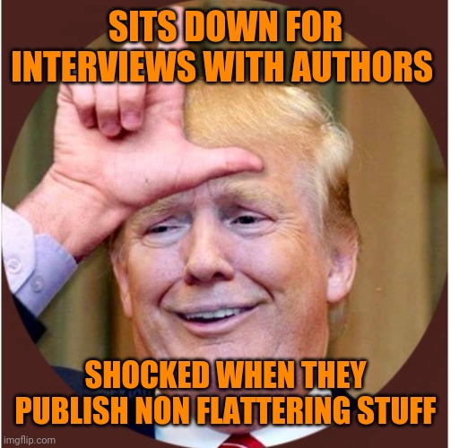 The very definition of overconfidence in one's abilities | SITS DOWN FOR INTERVIEWS WITH AUTHORS; SHOCKED WHEN THEY PUBLISH NON FLATTERING STUFF | image tagged in trump loser | made w/ Imgflip meme maker