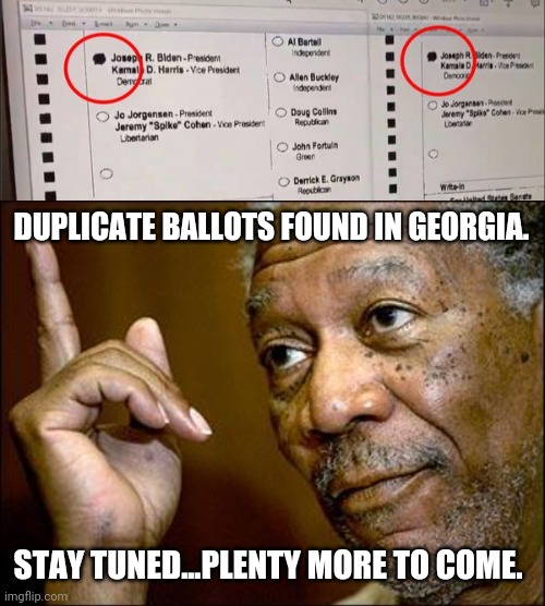 So much fraud all over the country. | DUPLICATE BALLOTS FOUND IN GEORGIA. STAY TUNED...PLENTY MORE TO COME. | image tagged in funny memes | made w/ Imgflip meme maker