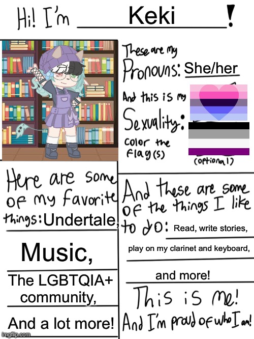 e | Keki; She/her; Undertale, Read, write stories, Music, play on my clarinet and keyboard, and more! The LGBTQIA+ community, And a lot more! | image tagged in lgbtq stream account profile | made w/ Imgflip meme maker