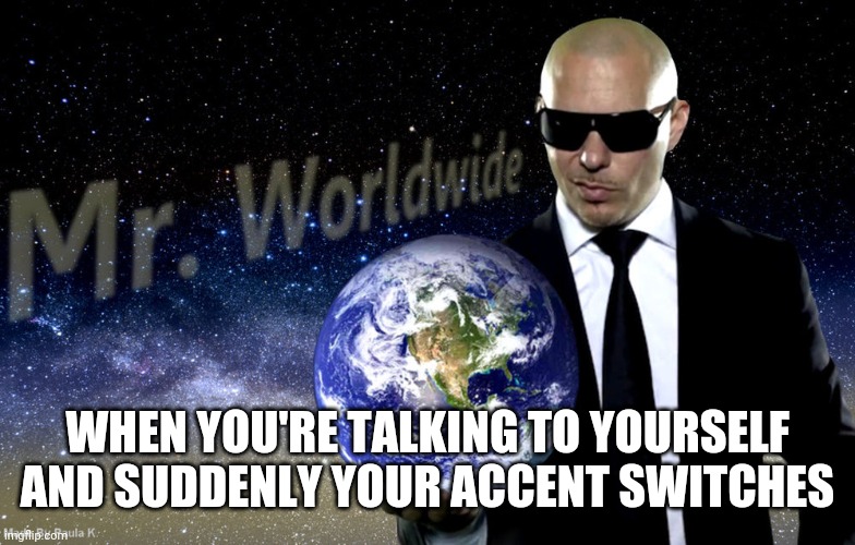 Is this just me- | WHEN YOU'RE TALKING TO YOURSELF AND SUDDENLY YOUR ACCENT SWITCHES | image tagged in mr worldwide | made w/ Imgflip meme maker