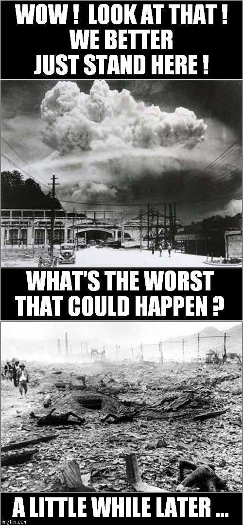 Not A Good Day In Nagasaki ! | WOW !  LOOK AT THAT !
WE BETTER JUST STAND HERE ! WHAT'S THE WORST THAT COULD HAPPEN ? A LITTLE WHILE LATER ... | image tagged in atomic bomb,nagasaki,ground view,dark humour | made w/ Imgflip meme maker