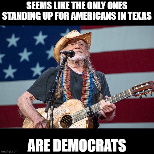 On the Road Again | SEEMS LIKE THE ONLY ONES STANDING UP FOR AMERICANS IN TEXAS; ARE DEMOCRATS | image tagged in memes,politics,maga,willie nelson,patriot,democrats | made w/ Imgflip meme maker