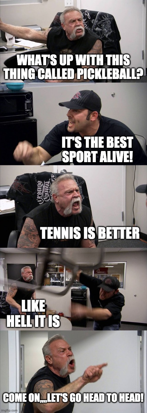 American Chopper Argument Meme | WHAT'S UP WITH THIS THING CALLED PICKLEBALL? IT'S THE BEST SPORT ALIVE! TENNIS IS BETTER; LIKE HELL IT IS; COME ON,,,,LET'S GO HEAD TO HEAD! | image tagged in memes,american chopper argument | made w/ Imgflip meme maker