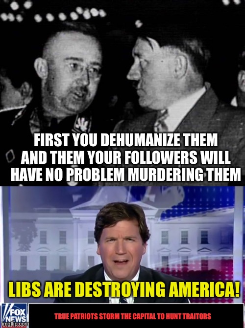 Assholes with guns itching to use them are being egged on by media cashing in on their rage | FIRST YOU DEHUMANIZE THEM AND THEM YOUR FOLLOWERS WILL HAVE NO PROBLEM MURDERING THEM; LIBS ARE DESTROYING AMERICA! TRUE PATRIOTS STORM THE CAPITAL TO HUNT TRAITORS | image tagged in grammar nazis himmler and hitler,tucker carlson | made w/ Imgflip meme maker