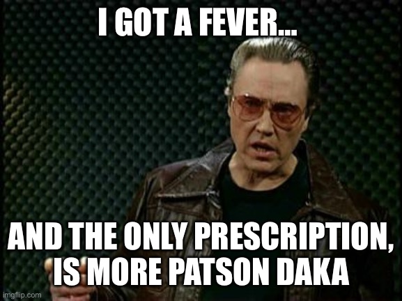 More Cowbell | I GOT A FEVER…; AND THE ONLY PRESCRIPTION, IS MORE PATSON DAKA | image tagged in more cowbell | made w/ Imgflip meme maker