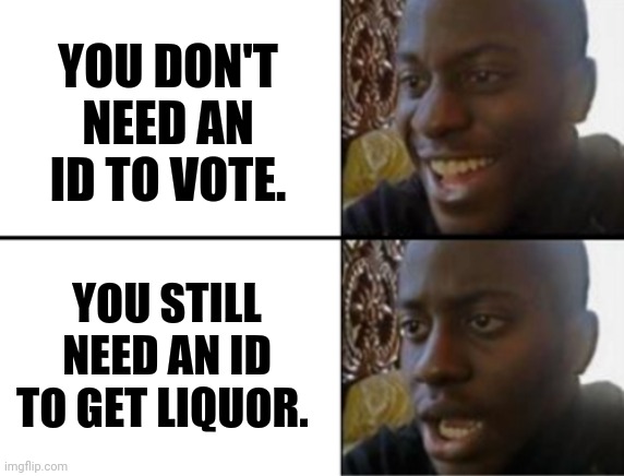 Not dumb enough to get an ID for that drank. | YOU DON'T NEED AN ID TO VOTE. YOU STILL NEED AN ID TO GET LIQUOR. | image tagged in memes | made w/ Imgflip meme maker