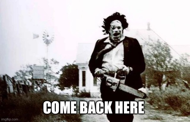 Leatherface | COME BACK HERE | image tagged in leatherface | made w/ Imgflip meme maker
