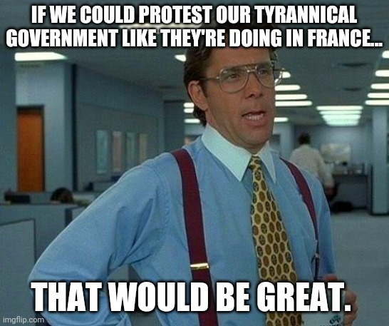 Need millions to step up and tell Biden FU. | IF WE COULD PROTEST OUR TYRANNICAL GOVERNMENT LIKE THEY'RE DOING IN FRANCE... THAT WOULD BE GREAT. | image tagged in memes | made w/ Imgflip meme maker