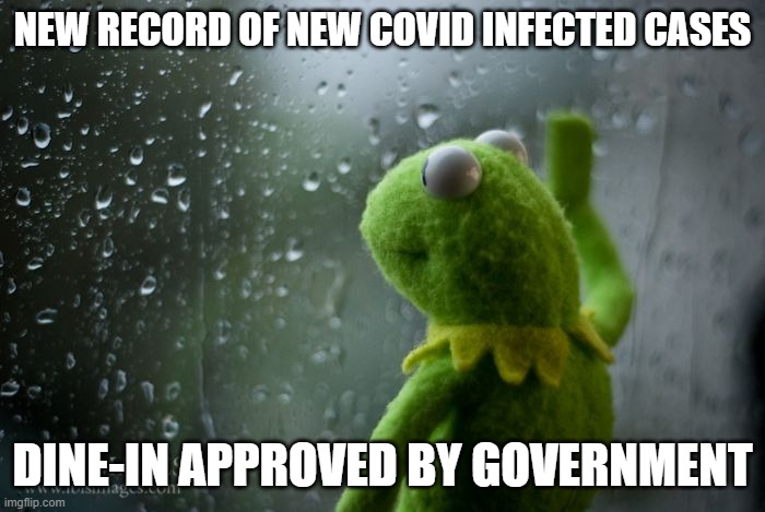 my government getting pressured by business owners | NEW RECORD OF NEW COVID INFECTED CASES; DINE-IN APPROVED BY GOVERNMENT | image tagged in kermit window | made w/ Imgflip meme maker