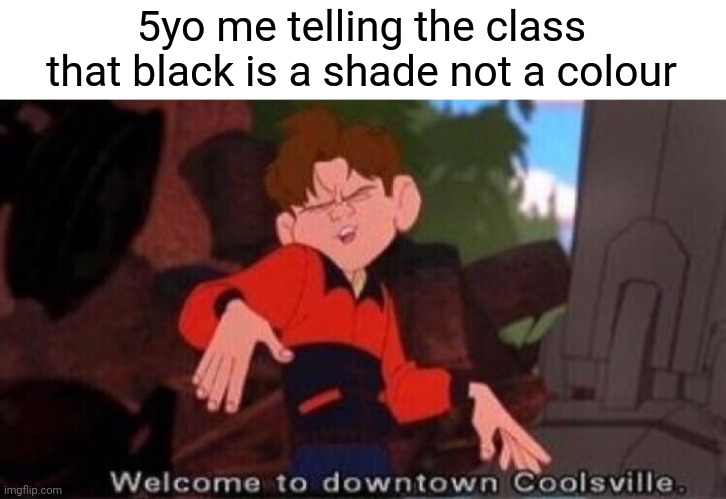 Welcome to Downtown Coolsville | 5yo me telling the class that black is a shade not a colour | image tagged in welcome to downtown coolsville | made w/ Imgflip meme maker